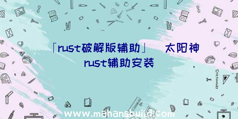 「rust破解版辅助」|太阳神rust辅助安装